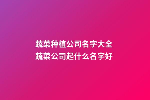 蔬菜种植公司名字大全 蔬菜公司起什么名字好